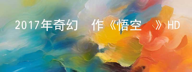 岑永康的動漫綜藝大全,2017年奇幻動作《悟空傳》HD國語中字迅雷下載_深夜電影